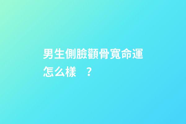 男生側臉顴骨寬命運怎么樣？